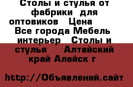 Столы и стулья от фабрики, для оптовиков › Цена ­ 180 - Все города Мебель, интерьер » Столы и стулья   . Алтайский край,Алейск г.